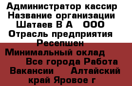 Администратор-кассир › Название организации ­ Шатаев В.А., ООО › Отрасль предприятия ­ Ресепшен › Минимальный оклад ­ 25 000 - Все города Работа » Вакансии   . Алтайский край,Яровое г.